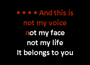 0 0 0 0 And this is
not my voice

not my face
not my life
It belongs to you