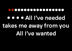 OOOOOOOOOOOOOOOOOO

o o o 0 All I've needed

takes me away from you
All I've wanted