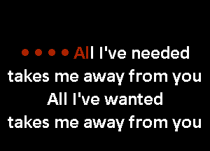 o o o 0 All I've needed

takes me away from you
All I've wanted
takes me away from you