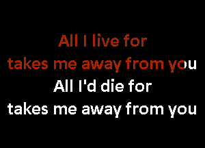 All I live for
takes me away from you

All I'd die for
takes me away from you