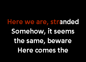 Here we are, stranded
Somehow, it seems
the same, beware

Here comes the l