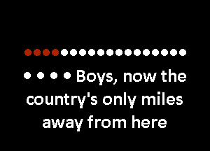 OOOOOOOOOOOOOOOOOO

o o 0 0 Boys, now the

country's only miles
away from here