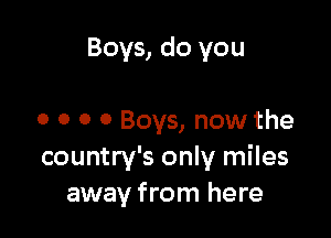 Boys, do you

0 o o 0 Boys, now the

country's only miles
away from here