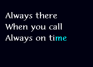 Always there
When you call

Always on time