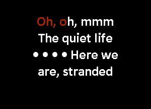 Oh, oh, mmm
The quiet life

0 0 0 0 Here we
are, stranded