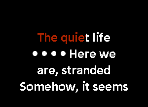 The quiet life

0 0 0 0 Here we
are, stranded
Somehow, it seems