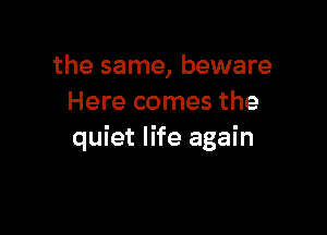 the same, beware
Here comes the

quiet life again