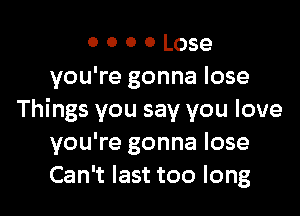 o o o 0 Lose
you're gonna lose

Things you say you love
you're gonna lose
Can't last too long