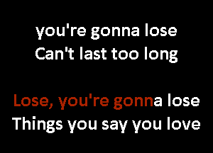 you're gonna lose
Can't last too long

Lose, you're gonna lose
Things you say you love