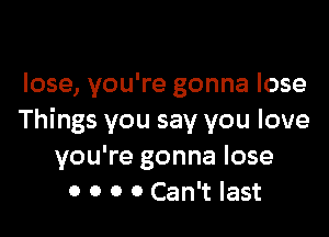 lose, you're gonna lose

Things you say you love
you're gonna lose
0 0 0 0 Can't last
