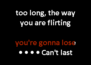 too long, the way
you are flirting

you're gonna lose
0 0 o 0 Can't last