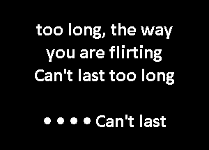 too long, the way
you are flirting

Can't last too long

0 0 0 0 Can't last