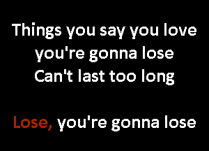 Things you say you love
you're gonna lose
Can't last too long

Lose, you're gonna lose