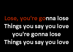 Lose, you're gonna lose
Things you say you love
you're gonna lose
Things you say you love