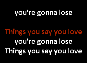 you're gonna lose

Things you say you love
you're gonna lose
Things you say you love