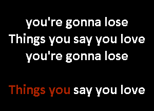 you're gonna lose
Things you say you love
you're gonna lose

Things you say you love