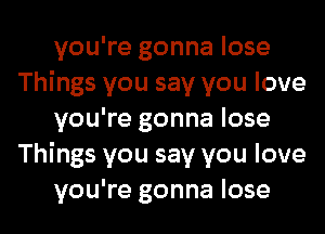 you're gonna lose
Things you say you love

you're gonna lose
Things you say you love

you're gonna lose