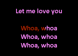 Let me love you

Whoa, whoa
Whoa, whoa
Whoa, whoa