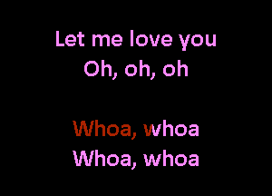 Let me love you
Oh, oh, oh

Whoa, whoa
Whoa, whoa