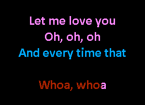 Let me love you
Oh, oh, oh

And every time that

Whoa, whoa