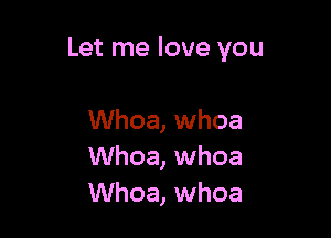 Let me love you

Whoa, whoa
Whoa, whoa
Whoa, whoa