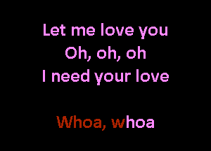 Let me love you
Oh, oh, oh

I need your love

Whoa, whoa