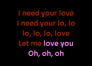 I need your love
I need your lo, lo

Io, lo, Io, love
Let me love you
Oh, oh, oh