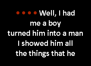 0000Well, I had
mea boy

turned him into a man
I showed him all
the things that he