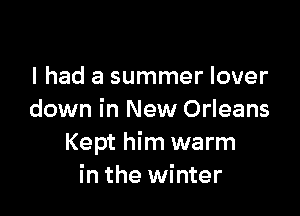 I had a summer lover

down in New Orleans
Kept him warm
in the winter