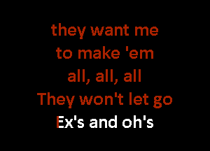 they want me
to make 'em

all, all, all
They won't let go
Ex's and oh's