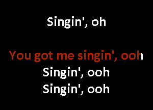 Singin', oh

You got me singin', ooh
Singin', ooh
Singin', ooh