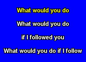 What would you do

What would you do

if I followed you

What would you do if I follow