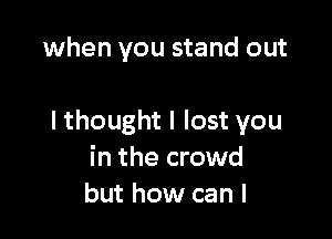 when you stand out

I thought I lost you
in the crowd
but how can I