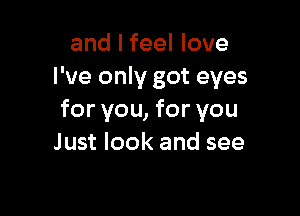 and I feel love
I've only got eyes

for you, for you
Just look and see