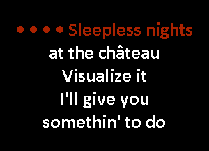 o o o o Sleepless nights
at the chateau

Visualize it
I'll give you
somethin' to do