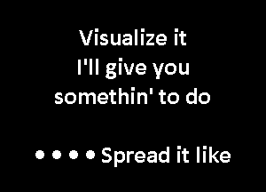 Visualize it
I'll give you

somethin' to do

0 0 0 0 Spread it like