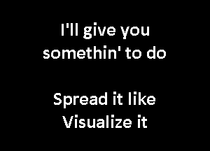 I'll give you
somethin' to do

Spread it like
Visualize it