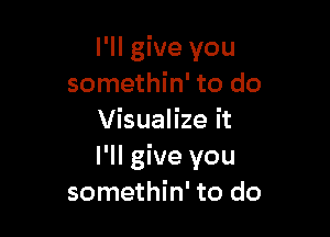 I'll give you
somethin' to do

Visualize it
I'll give you
somethin' to do