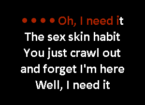 ooooomlneedit
The sex skin habit

You just crawl out
and forget I'm here
Well, I need it