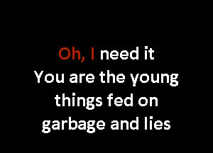 Oh, I need it

You are the young
things fed on
garbage and lies