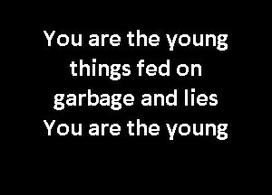 You are the young
things fed on

garbage and lies
You are the young