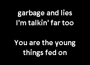 garbage and lies
I'm talkin' far too

You are the young
things fed on