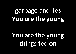 garbage and lies
You are the young

You are the young
things fed on
