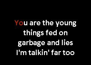 You are the young

things fed on
garbage and lies
I'm talkin' far too