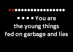 OOOOOOOOOOOOOOOOOO

OOOOYouare

the young things
fed on garbage and lies