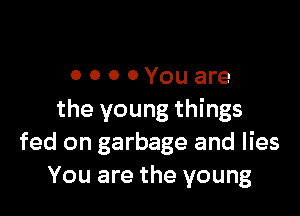 OOOOYouare

the young things
fed on garbage and lies
You are the young
