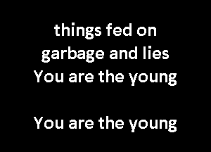 things fed on
garbage and lies

You are the young

You are the young