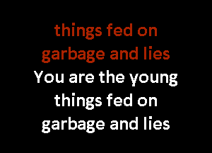 things fed on
garbage and lies

You are the young
things fed on
garbage and lies
