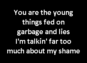 You are the young
things fed on
garbage and lies
I'm talkin' far too
much about my shame