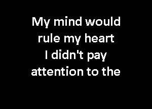 My mind would
rule my heart

I didn't pay
attention to the